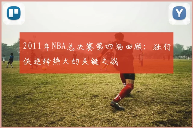2011年NBA总决赛第四场回顾：独行侠逆转热火的关键之战