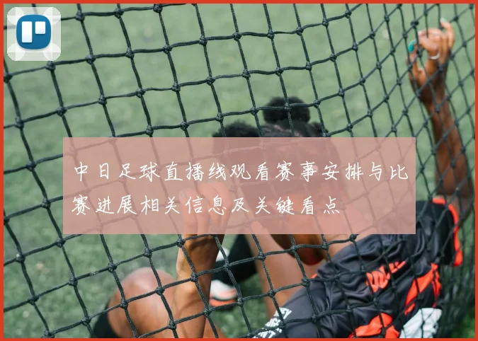 中日足球直播线观看赛事安排与比赛进展相关信息及关键看点