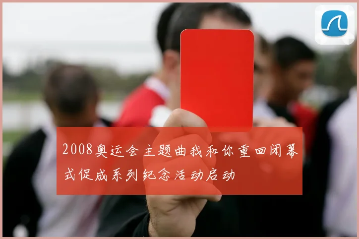 2008奥运会主题曲我和你重回闭幕式促成系列纪念活动启动