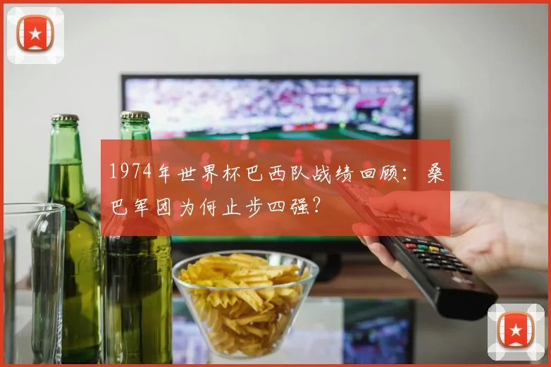 1974年世界杯巴西队战绩回顾：桑巴军团为何止步四强？