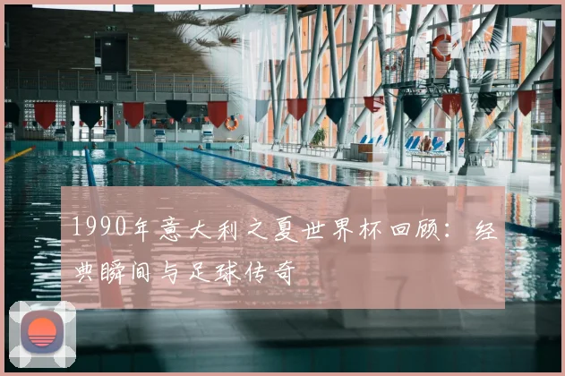 1990年意大利之夏世界杯回顾：经典瞬间与足球传奇