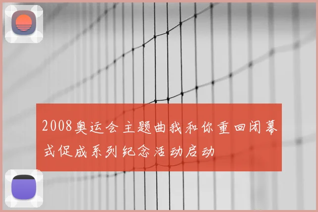 2008奥运会主题曲我和你重回闭幕式促成系列纪念活动启动