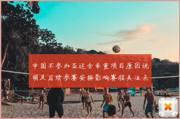 中国不参加亚运会举重项目原因说明及后续参赛安排影响赛程关注点