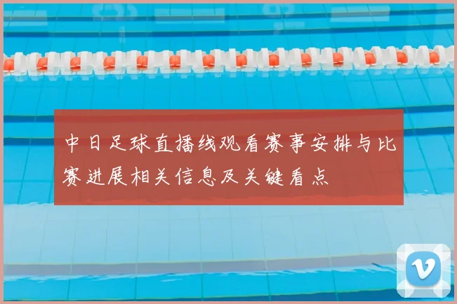 中日足球直播线观看赛事安排与比赛进展相关信息及关键看点