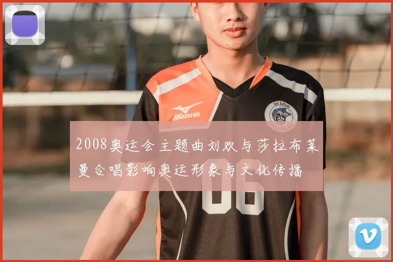 2008奥运会主题曲刘欢与莎拉布莱曼合唱影响奥运形象与文化传播