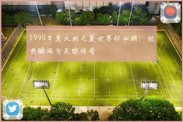 1990年意大利之夏世界杯回顾：经典瞬间与足球传奇