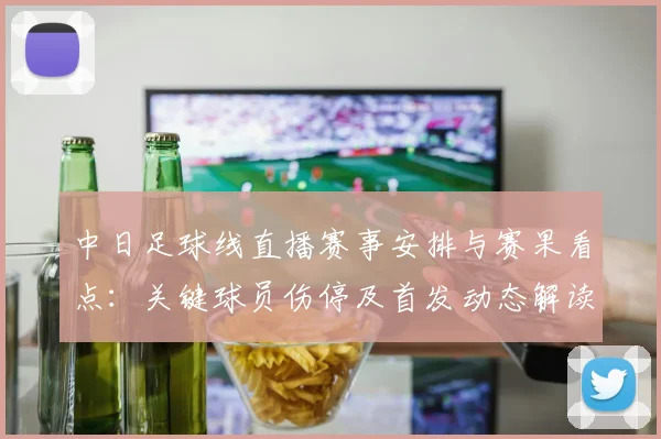 中日足球线直播赛事安排与赛果看点：关键球员伤停及首发动态解读