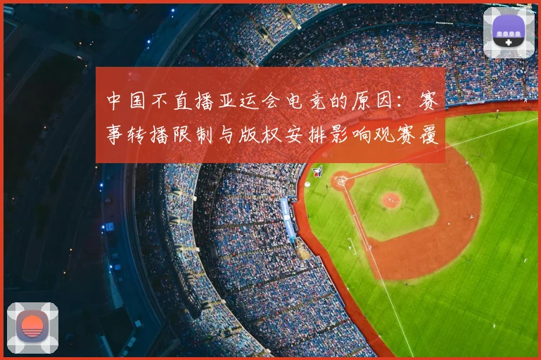 中国不直播亚运会电竞的原因：赛事转播限制与版权安排影响观赛覆盖范围