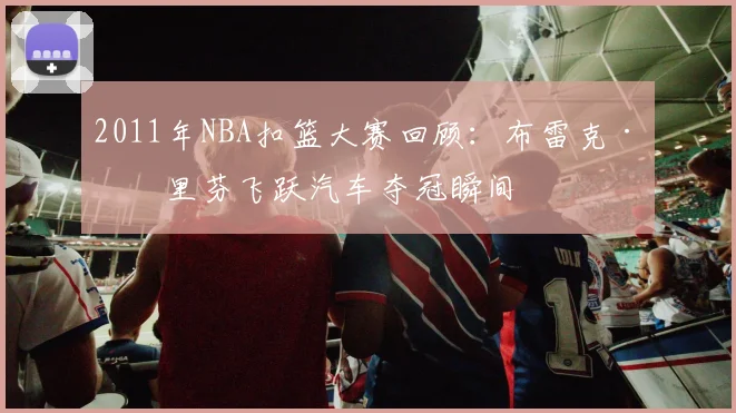 2011年NBA扣篮大赛回顾：布雷克·格里芬飞跃汽车夺冠瞬间