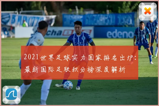 2021世界足球实力国家排名出炉：最新国际足联积分榜深度解析