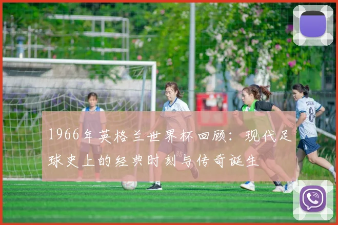 1966年英格兰世界杯回顾：现代足球史上的经典时刻与传奇诞生