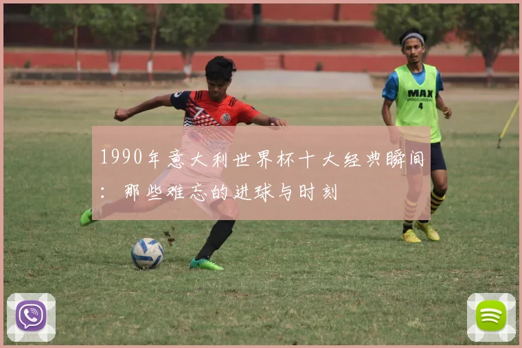 1990年意大利世界杯十大经典瞬间：那些难忘的进球与时刻