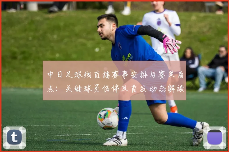 中日足球线直播赛事安排与赛果看点：关键球员伤停及首发动态解读