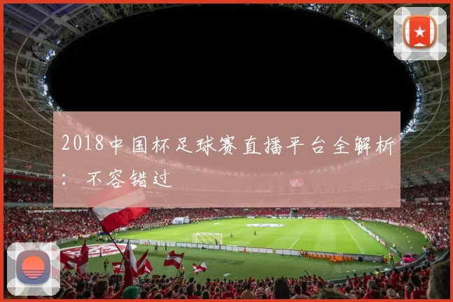 2018中国杯足球赛直播平台全解析：不容错过