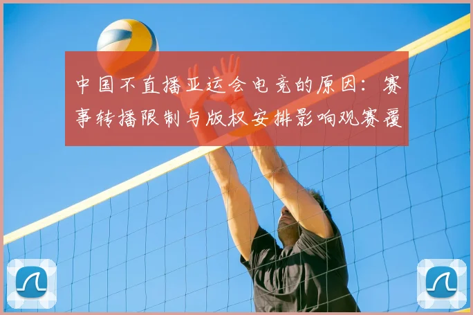 中国不直播亚运会电竞的原因：赛事转播限制与版权安排影响观赛覆盖范围